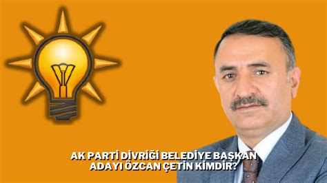 AK Parti Sivas Divriği Belediye Başkan Adayı Özcan Çetin Kimdir? Özcan Çetin Nereli ve kaç Yaşında?